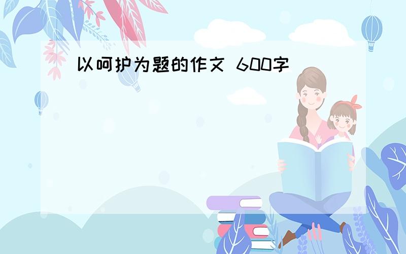 以呵护为题的作文 600字