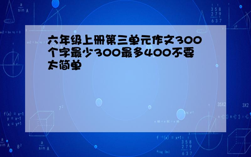 六年级上册第三单元作文300个字最少300最多400不要太简单