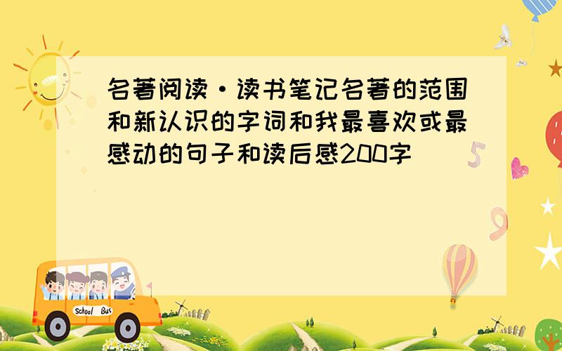 名著阅读·读书笔记名著的范围和新认识的字词和我最喜欢或最感动的句子和读后感200字