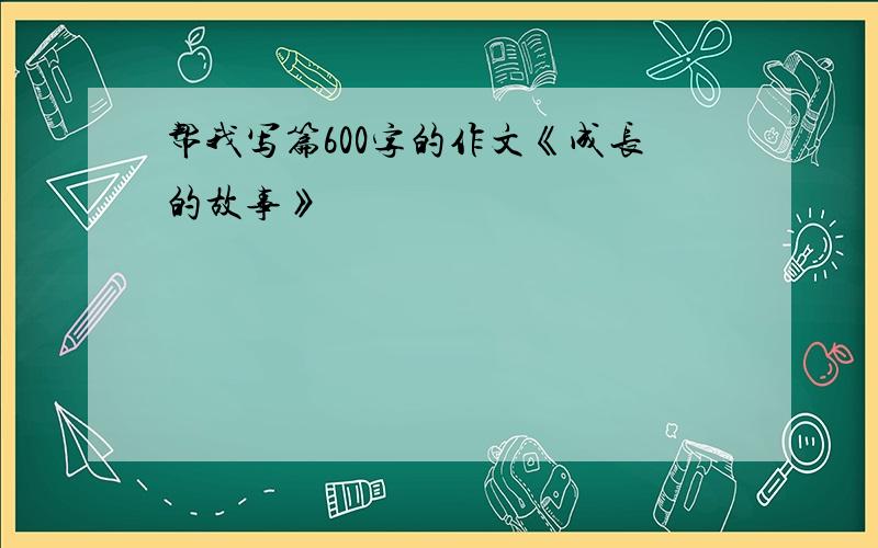 帮我写篇600字的作文《成长的故事》