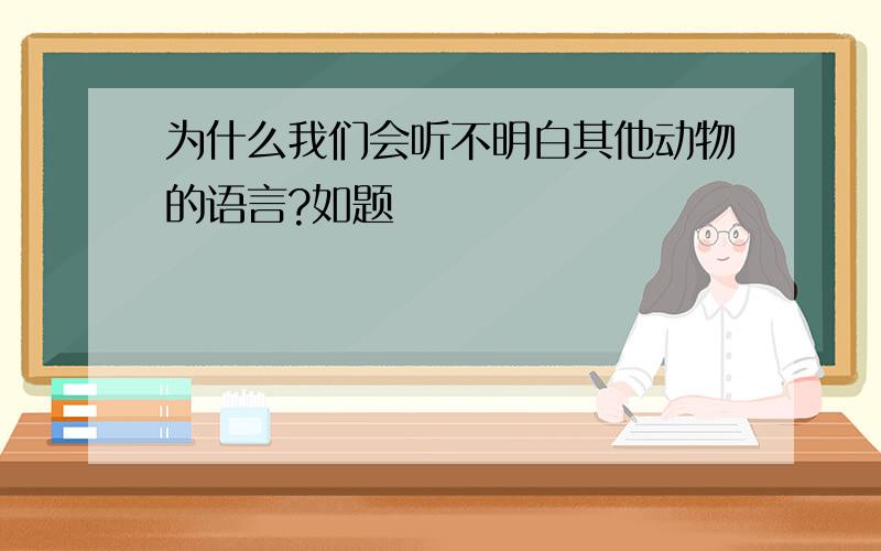 为什么我们会听不明白其他动物的语言?如题