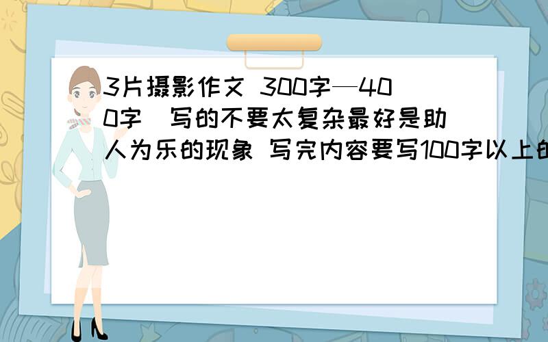 3片摄影作文 300字—400字）写的不要太复杂最好是助人为乐的现象 写完内容要写100字以上的感想