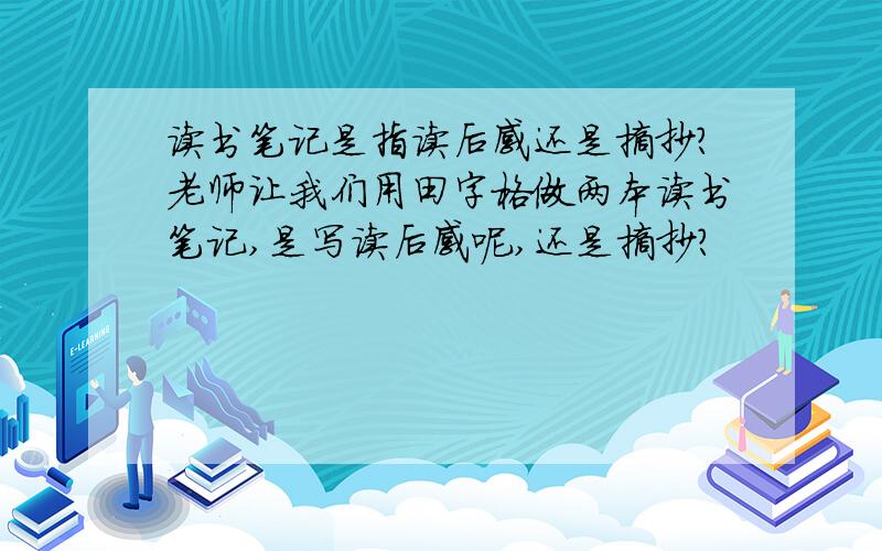 读书笔记是指读后感还是摘抄?老师让我们用田字格做两本读书笔记,是写读后感呢,还是摘抄?