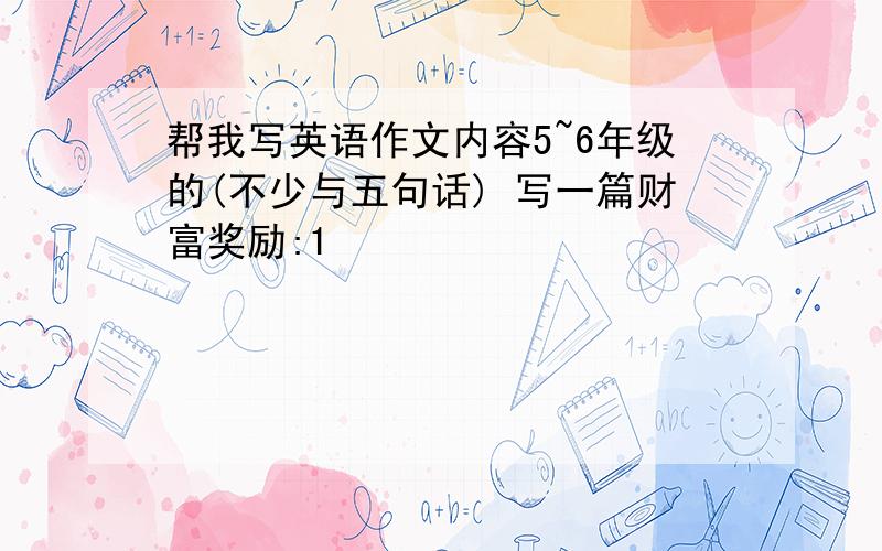 帮我写英语作文内容5~6年级的(不少与五句话) 写一篇财富奖励:1