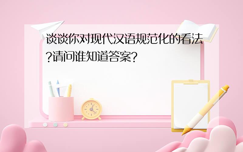 谈谈你对现代汉语规范化的看法?请问谁知道答案?