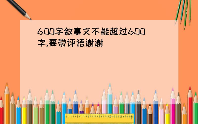 600字叙事文不能超过600字,要带评语谢谢