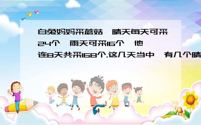 白兔妈妈采蘑菇,晴天每天可采24个,雨天可采16个,他一连8天共采168个.这几天当中,有几个晴天?这是鸡兔同笼的题