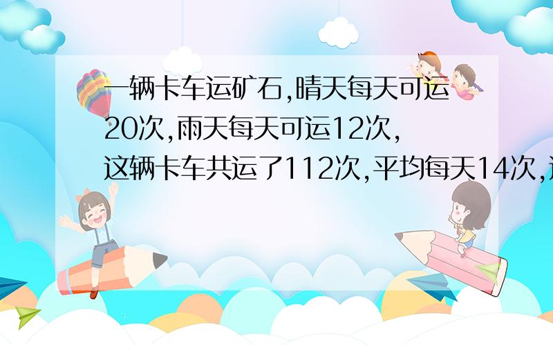 一辆卡车运矿石,晴天每天可运20次,雨天每天可运12次,这辆卡车共运了112次,平均每天14次,这几天中有几天是晴天?用算术与方程两种方法,并写出意思.一共运了112次,每天14次,那么就运了 112÷14=8