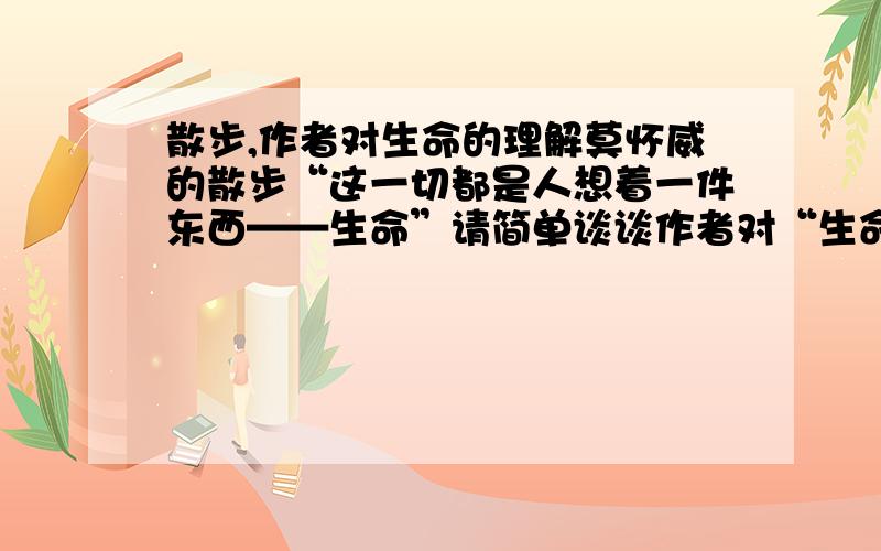 散步,作者对生命的理解莫怀威的散步“这一切都是人想着一件东西——生命”请简单谈谈作者对“生命”的理解.这一切都使人想着一件东西——生命