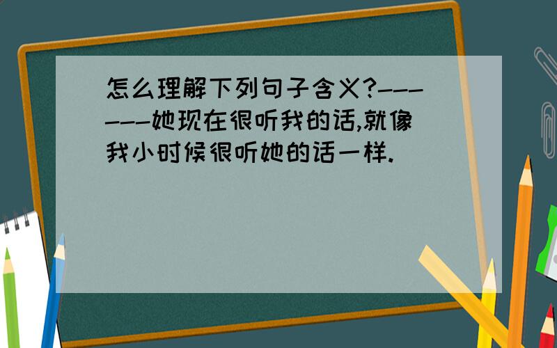 怎么理解下列句子含义?------她现在很听我的话,就像我小时候很听她的话一样.