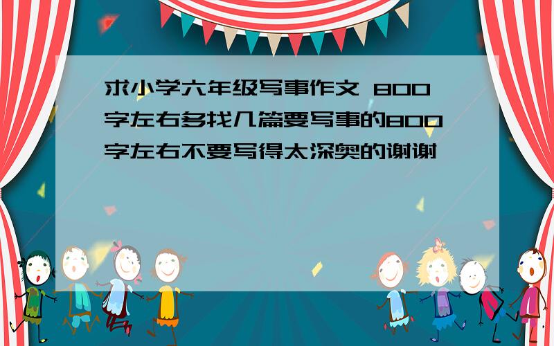 求小学六年级写事作文 800字左右多找几篇要写事的800字左右不要写得太深奥的谢谢