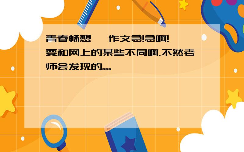 青春畅想   作文急!急啊!要和网上的某些不同啊，不然老师会发现的。。。