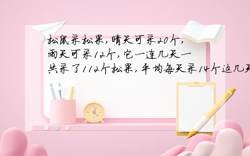 松鼠采松果,晴天可采20个,雨天可采12个,它一连几天一共采了112个松果,平均每天采14个这几天中有多少天晴天,多少天雨天