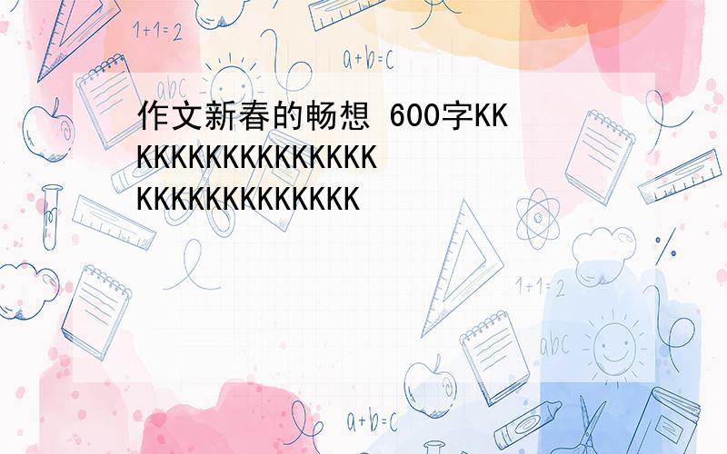 作文新春的畅想 600字KKKKKKKKKKKKKKKKKKKKKKKKKKKKK