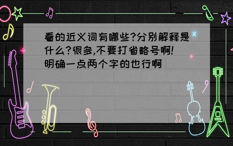 看的近义词有哪些?分别解释是什么?很多,不要打省略号啊!明确一点两个字的也行啊