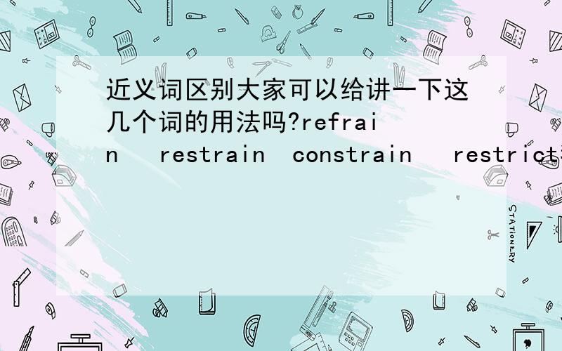 近义词区别大家可以给讲一下这几个词的用法吗?refrain   restrain  constrain   restrict我知道它们的意思了,可做选择题时老不知应选哪一个