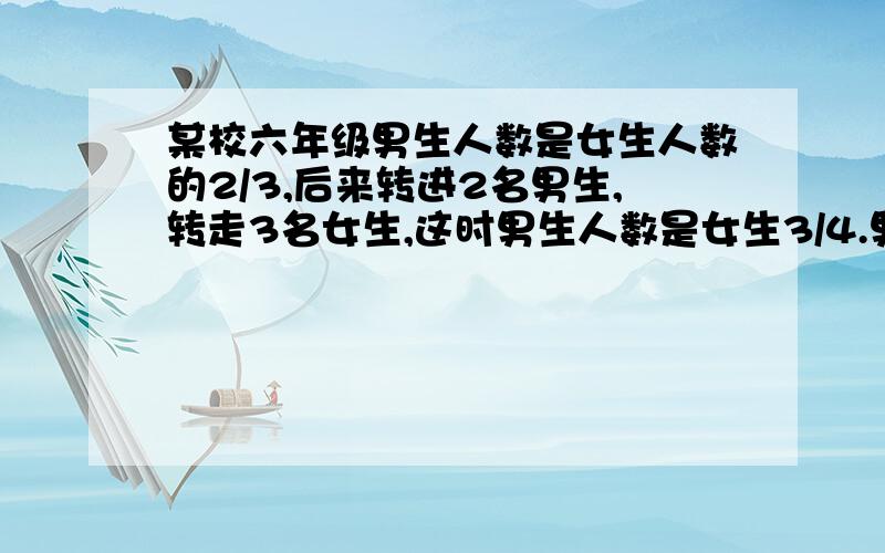 某校六年级男生人数是女生人数的2/3,后来转进2名男生,转走3名女生,这时男生人数是女生3/4.男女各多少