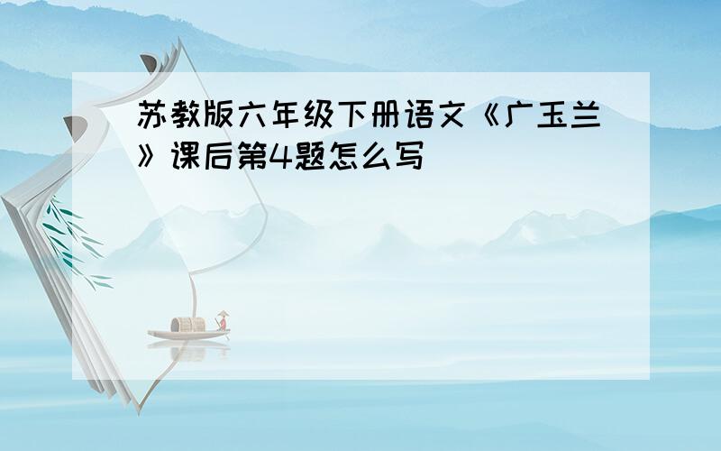 苏教版六年级下册语文《广玉兰》课后第4题怎么写