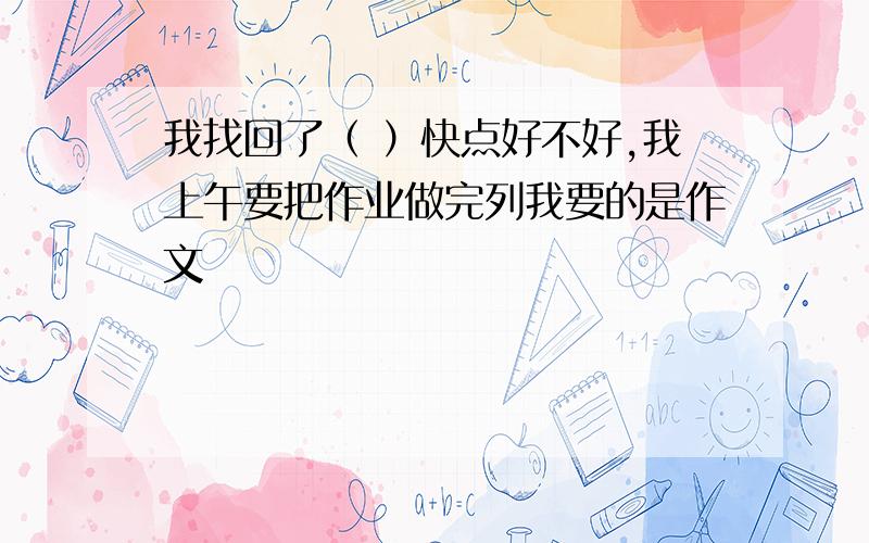 我找回了（ ）快点好不好,我上午要把作业做完列我要的是作文