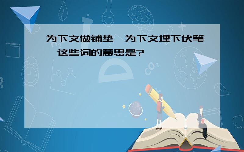 为下文做铺垫,为下文埋下伏笔,这些词的意思是?