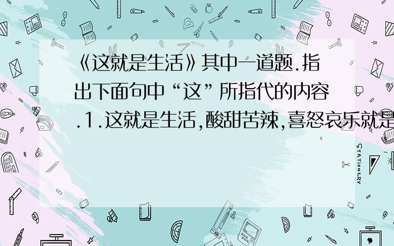 《这就是生活》其中一道题.指出下面句中“这”所指代的内容.1.这就是生活,酸甜苦辣,喜怒哀乐就是它———————————————————2.这才是生活—————————————