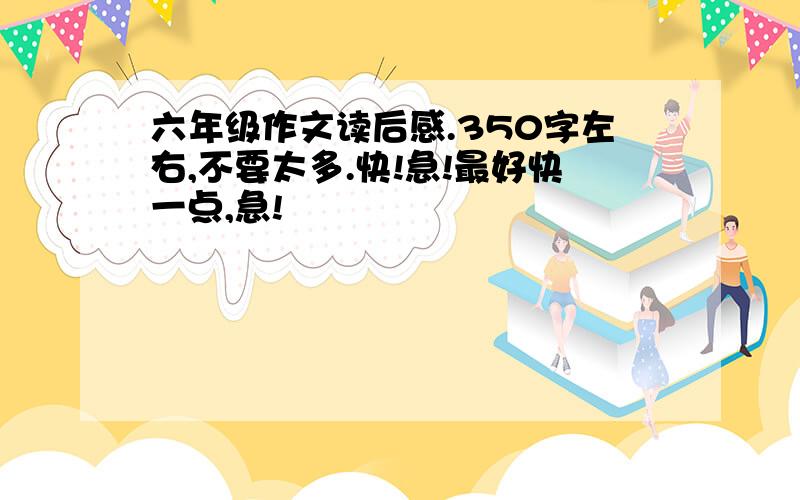 六年级作文读后感.350字左右,不要太多.快!急!最好快一点,急!