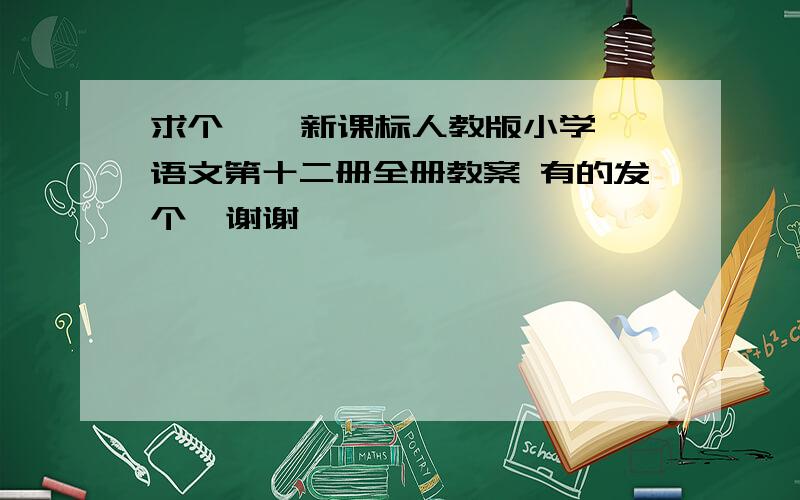 求个    新课标人教版小学语文第十二册全册教案 有的发个  谢谢