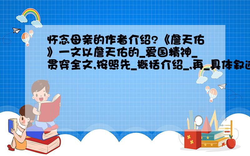 怀念母亲的作者介绍?《詹天佑》一文以詹天佑的_爱国精神_贯穿全文,按照先_概括介绍_,再_具体叙述 的方法安排资料.《怀念母亲》以_回忆_的形式介绍了对两个母亲……,表达了作者对__亲生