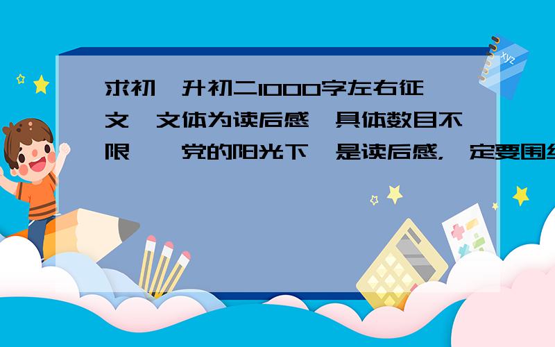 求初一升初二1000字左右征文,文体为读后感,具体数目不限,《党的阳光下》是读后感，一定要围绕那篇文章或书