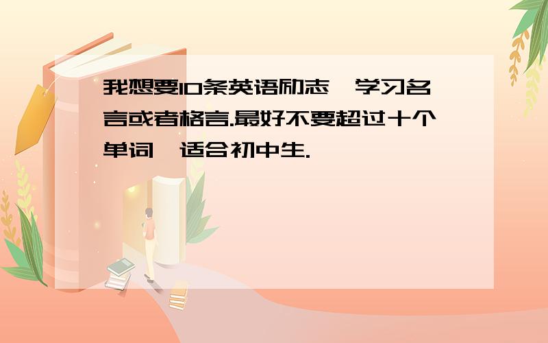 我想要10条英语励志、学习名言或者格言.最好不要超过十个单词,适合初中生.