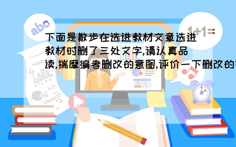 下面是散步在选进教材文章选进教材时删了三处文字,请认真品读,揣摩编者删改的意图,评价一下删改的效果① 有一些老人挺不住,（在清明将到的时候死去了）但是春天总算来了.② 一霎时我