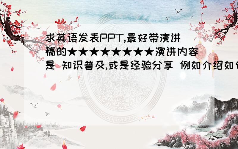 求英语发表PPT,最好带演讲稿的★★★★★★★★演讲内容是 知识普及,或是经验分享 例如介绍如何穿衣搭配 如何做一道菜等等 时时关注!