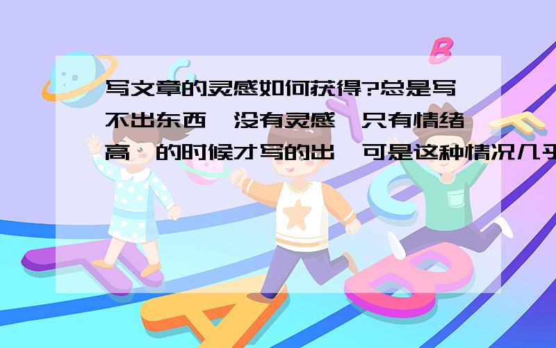 写文章的灵感如何获得?总是写不出东西,没有灵感,只有情绪高亢的时候才写的出,可是这种情况几乎没有.