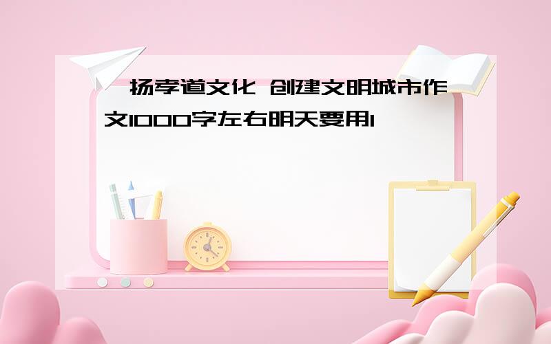 弘扬孝道文化 创建文明城市作文1000字左右明天要用1