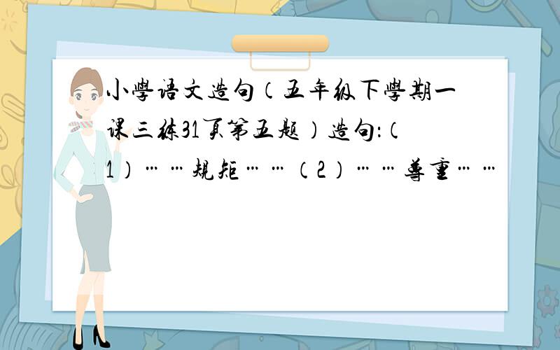 小学语文造句（五年级下学期一课三练31页第五题）造句：（1）……规矩……（2）……尊重……