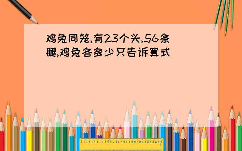 鸡兔同笼,有23个头,56条腿,鸡兔各多少只告诉算式