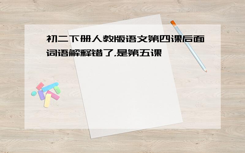 初二下册人教版语文第四课后面词语解释错了，是第五课