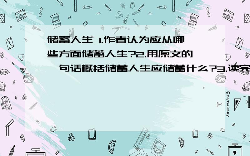 储蓄人生 1.作者认为应从哪些方面储蓄人生?2.用原文的一句话概括储蓄人生应储蓄什么?3.读完此文,你收到了什么启发?