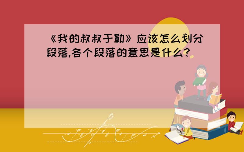 《我的叔叔于勒》应该怎么划分段落,各个段落的意思是什么?