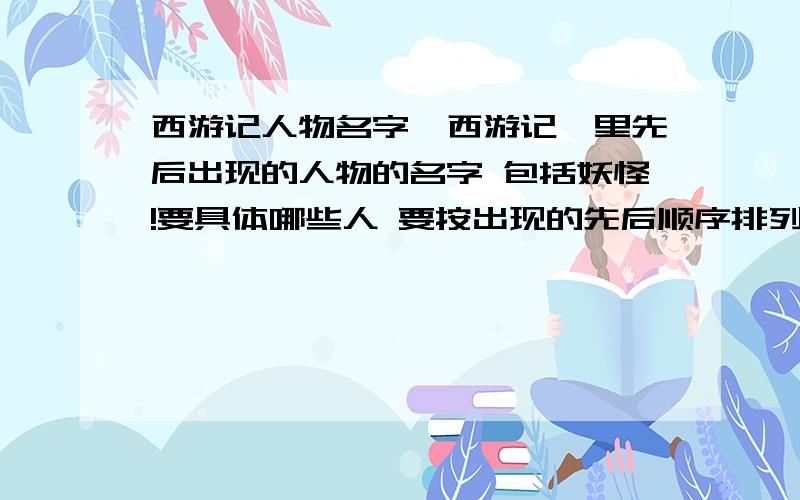 西游记人物名字《西游记》里先后出现的人物的名字 包括妖怪!要具体哪些人 要按出现的先后顺序排列