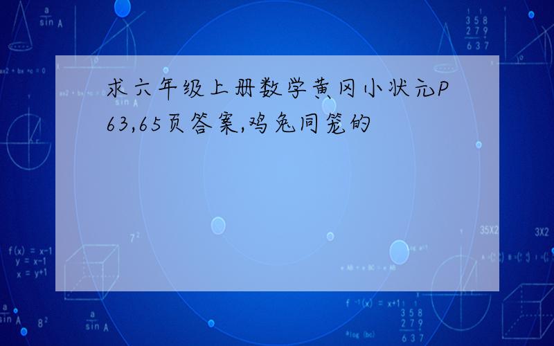 求六年级上册数学黄冈小状元P63,65页答案,鸡兔同笼的