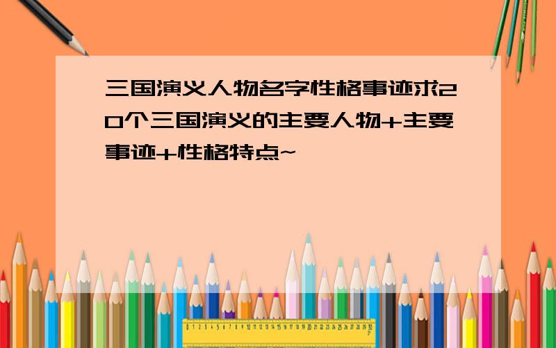 三国演义人物名字性格事迹求20个三国演义的主要人物+主要事迹+性格特点~