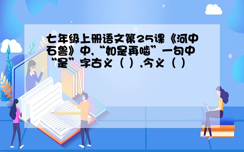 七年级上册语文第25课《河中石兽》中,“如是再啮”一句中“是”字古义（ ）,今义（ ）