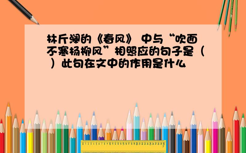 林斤澜的《春风》 中与“吹面不寒杨柳风”相照应的句子是（ ）此句在文中的作用是什么