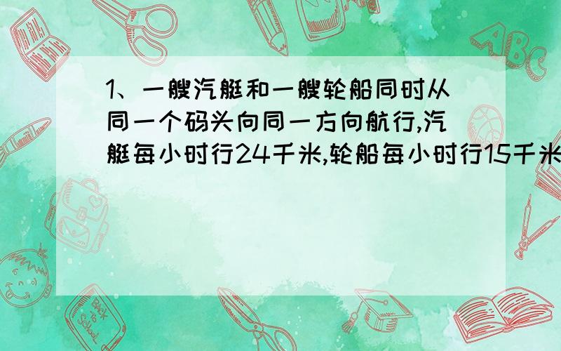 1、一艘汽艇和一艘轮船同时从同一个码头向同一方向航行,汽艇每小时行24千米,轮船每小时行15千米,航行3小时后汽艇发生故障,抛锚修理,修好后航行7小时后才追上轮船,汽艇修了几小时.