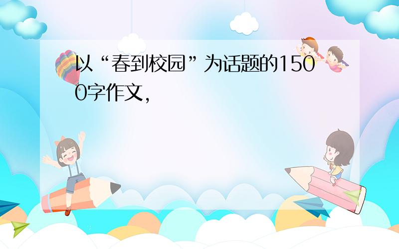 以“春到校园”为话题的1500字作文,