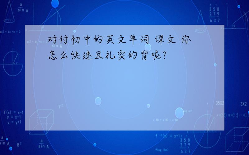 对付初中的英文单词 课文 你怎么快速且扎实的背呢?