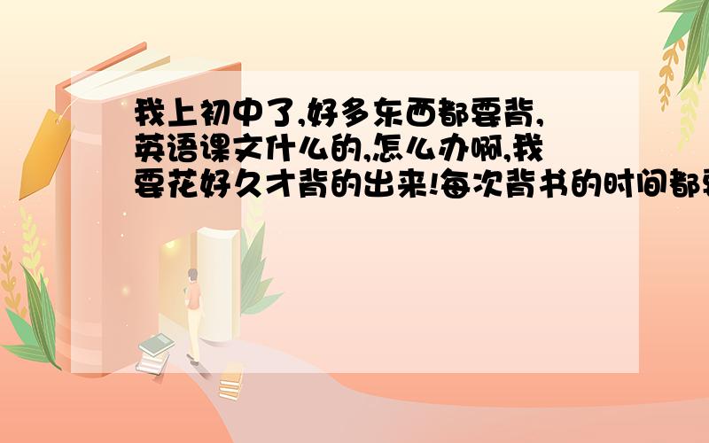 我上初中了,好多东西都要背,英语课文什么的,怎么办啊,我要花好久才背的出来!每次背书的时间都要花好多时间,别人15分钟可以背出来8首古诗,我要1天呢.有什么好办法好记英语、古诗,或者吃