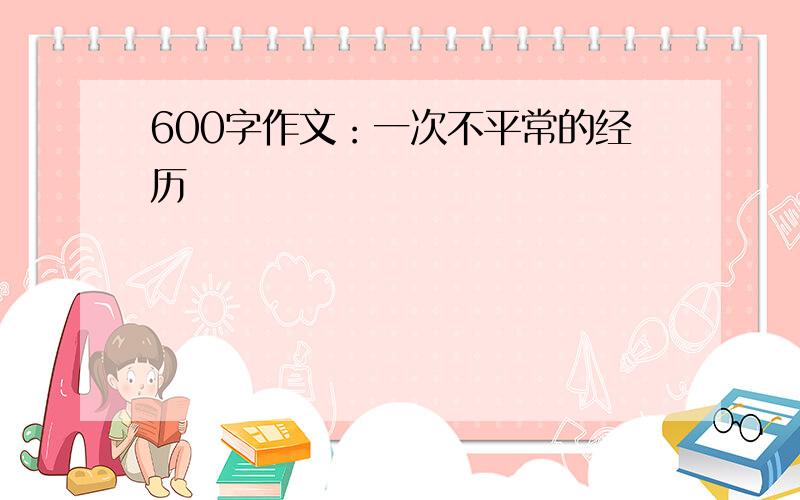 600字作文：一次不平常的经历