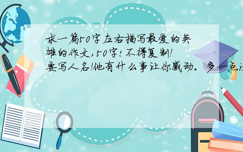 求一篇50字左右描写最爱的英雄的作文,50字!不得复制！要写人名！他有什么事让你感动。多一点没关系。